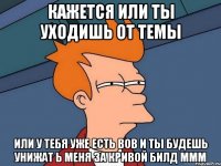 кажется или ты уходишь от темы или у тебя уже есть вов и ты будешь унижат ь меня за кривой билд ммм