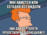 Мне кажется или сегодня все видели Как два вертолета пролетали над Донецком?!