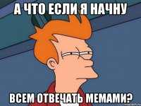 а что если я начну всем отвечать мемами?