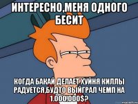 Интересно,меня одного бесит Когда Бакай делает хуйня киллы радуется,будто выйграл чемп на 1.000.000$?