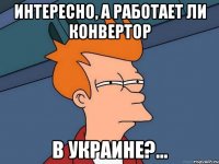 Интересно, а работает ли конвертор в Украине?...