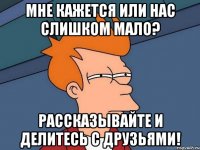 Мне кажется или нас слишком мало? Рассказывайте и делитесь с друзьями!