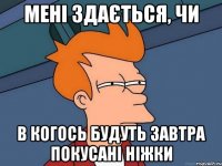 мені здається, чи в когось будуть завтра покусані ніжки