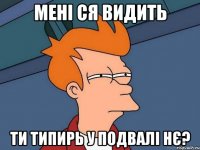 мені ся видить ти типирь у подвалі нє?