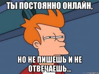 Ты постоянно онлайн, но не пишешь и не отвечаешь...