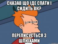 Сказав що іде спати і сидить вк? переписується з шлюхами