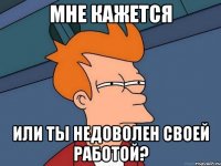 мне кажется или ты недоволен своей работой?