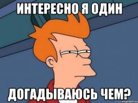 ИНТЕРЕСНО Я ОДИН ДОГАДЫВАЮСЬ ЧЕМ?