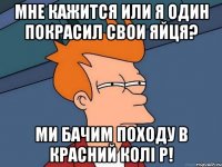 мне кажится или я один покрасил свои яйця? ми бачим походу в красний колі р!