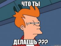 Что ты Делаешь ???