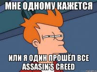 Мне одному кажется или я один прошёл все Assasin's creed