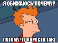 Я обижаюсь!почему? Потому что(просто так)