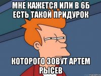 Мне кажется или в 6б есть такой придурок которого зовут Артем Рысев