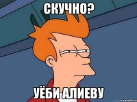 Скучно? Уёби алиеву