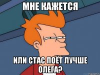 Мне кажется или Стас поёт лучше Олега?