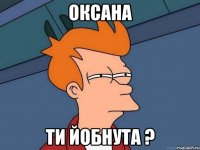 Оксана ти йобнута ?