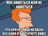 мне кажеться или не кажеться что крачят яйца на пасху все,один я в интернете вижу