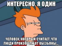 Интересно, я один человек, который считает, что люди произошли от обезьяны...