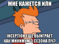 Мне кажется или Inception еще выиграет как минимум 3 сезона ЛЧ?