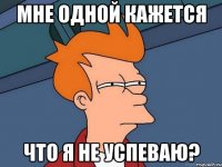 мне одной кажется что я не успеваю?