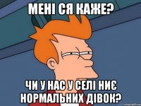 мені ся каже? чи у нас у селі ниє нормальних дівок?