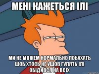 мені кажеться ілі ми не можем нормально побухать шоб хтось не ушов гулять ілі обідився на всіх