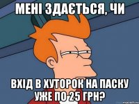 Мені здається, чи вхід в хуторок на паску уже по 25 грн?