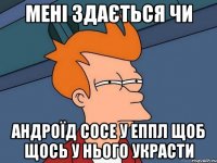 МЕНІ ЗДАЄТЬСЯ ЧИ АНДРОЇД СОСЕ У ЕППЛ ЩОБ ЩОСЬ У НЬОГО УКРАСТИ