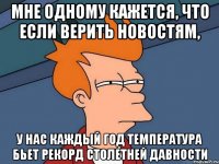 мне одному кажется, что если верить новостям, у нас каждый год температура бьет рекорд столетней давности