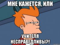 Мне кажется, или учителя несправедливы?!