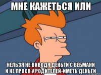 мне кажеться или нельзя не виводя деньги с вебмани и не прося у родителей-иметь деньги