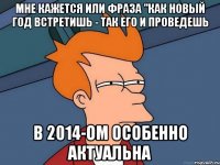 мне кажется или фраза "как новый год встретишь - так его и проведешь в 2014-ом особенно актуальна