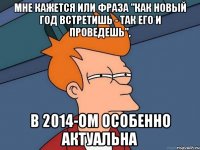 мне кажется или фраза "как новый год встретишь - так его и проведешь", в 2014-ом особенно актуальна