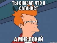 ты сказал что я сатанист а мне похуй