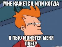 Мне кажется, или когда Я пью monster меня прет?