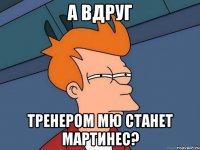 а вдруг тренером МЮ станет Мартинес?