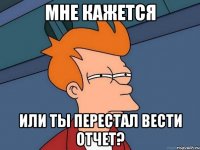 мне кажется или ты перестал вести отчет?