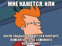 Мне кажется, или после свадьбы придется в контакте поменять статус семейного положения?