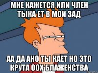 мне кажется или член тыка ет в мои зад аа да ано ты кает но это крута оох блаженства