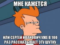 Мне кажется Или сергей иванович уже в 100 раз рассказывает эту шутку