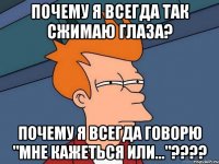 Почему я всегда так сжимаю глаза? Почему я всегда говорю "мне кажеться или..."????