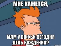 мне кажется, млм у софьи сегодня день рождения?