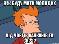 Я Ж БУДУ МАТИ МОЛОДИХ ВІД ЧОРТІВ КАПКАНІВ ТА СК???