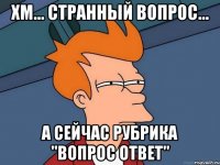 хм... странный вопрос... А сейчас рубрика "Вопрос ответ"