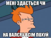 мені здається чи на валєру всім похуй