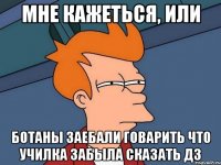 Мне кажеться, или Ботаны заебали говарить что училка забыла сказать ДЗ