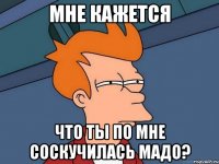 Мне кажется Что ты по мне соскучилась Мадо?