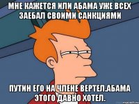 Мне кажется или абама уже всех заебал своими санкциями Путин его на члене вертел.абама этого давно хотел.