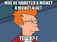 мне не кажется а может а может и нет тёщя?:(