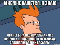 мне уже кажется, я знаю что нет бога кроме Аллаhа и что пророк и посланник его Мухаммад. саляллаhу алейhи васалам.